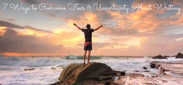 7 Ways to Overcome Fear and Uncertainty About Writing